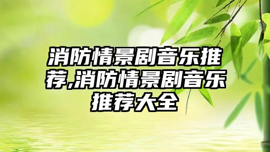 消防情景劇音樂推薦,消防情景劇音樂推薦大全