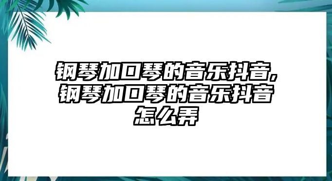 鋼琴加口琴的音樂抖音,鋼琴加口琴的音樂抖音怎么弄