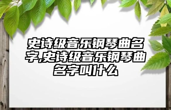 史詩級音樂鋼琴曲名字,史詩級音樂鋼琴曲名字叫什么