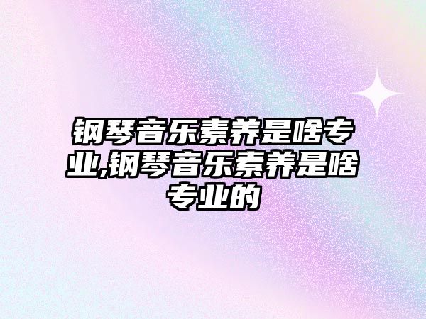 鋼琴音樂素養(yǎng)是啥專業(yè),鋼琴音樂素養(yǎng)是啥專業(yè)的