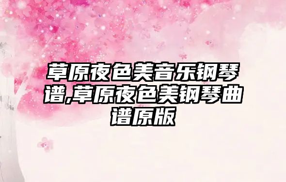 草原夜色美音樂鋼琴譜,草原夜色美鋼琴曲譜原版