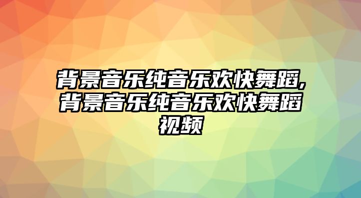 背景音樂純音樂歡快舞蹈,背景音樂純音樂歡快舞蹈視頻