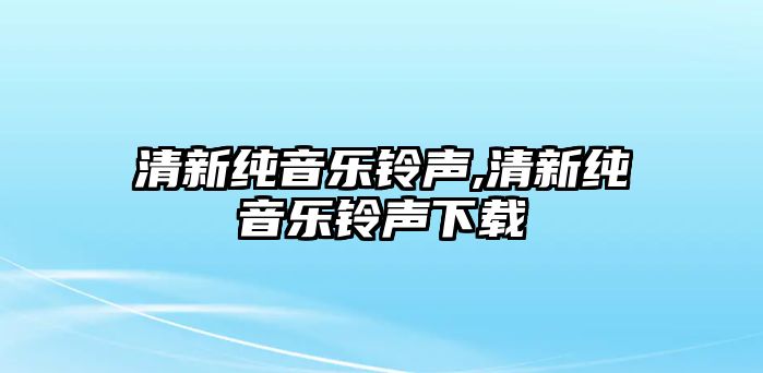 清新純音樂(lè)鈴聲,清新純音樂(lè)鈴聲下載