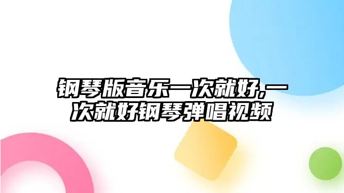 鋼琴版音樂一次就好,一次就好鋼琴彈唱視頻