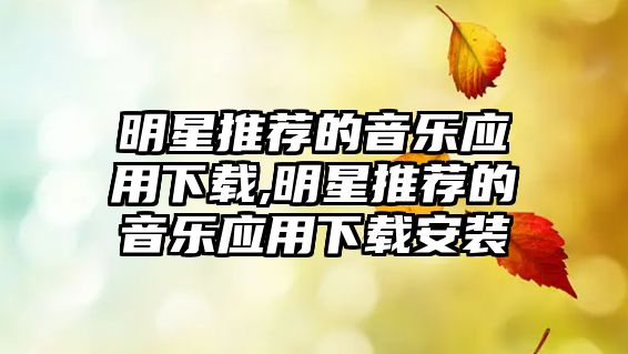 明星推薦的音樂應用下載,明星推薦的音樂應用下載安裝