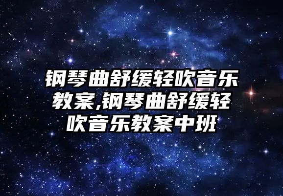 鋼琴曲舒緩輕吹音樂教案,鋼琴曲舒緩輕吹音樂教案中班