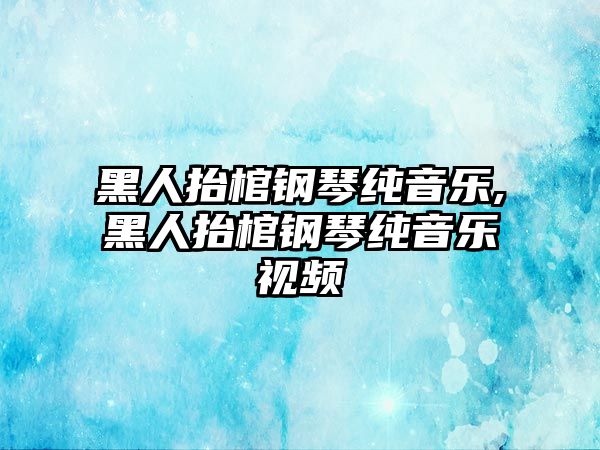 黑人抬棺鋼琴純音樂,黑人抬棺鋼琴純音樂視頻