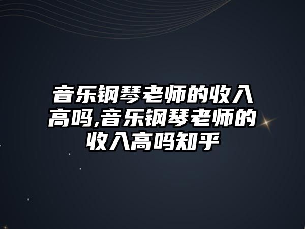 音樂鋼琴老師的收入高嗎,音樂鋼琴老師的收入高嗎知乎