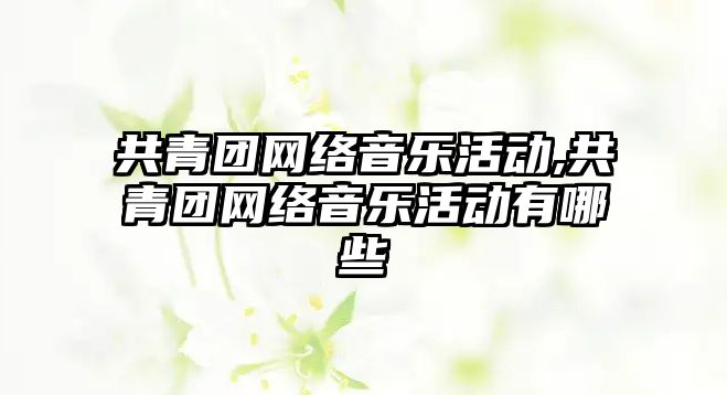 共青團網絡音樂活動,共青團網絡音樂活動有哪些