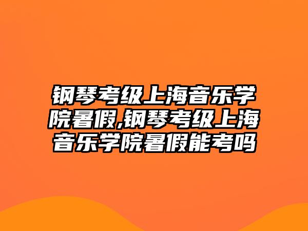 鋼琴考級上海音樂學院暑假,鋼琴考級上海音樂學院暑假能考嗎