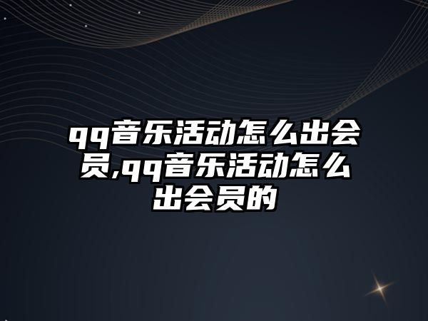 qq音樂活動怎么出會員,qq音樂活動怎么出會員的