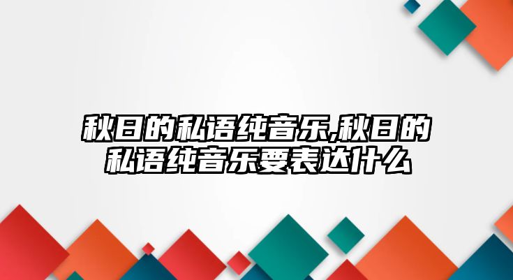 秋日的私語(yǔ)純音樂(lè),秋日的私語(yǔ)純音樂(lè)要表達(dá)什么