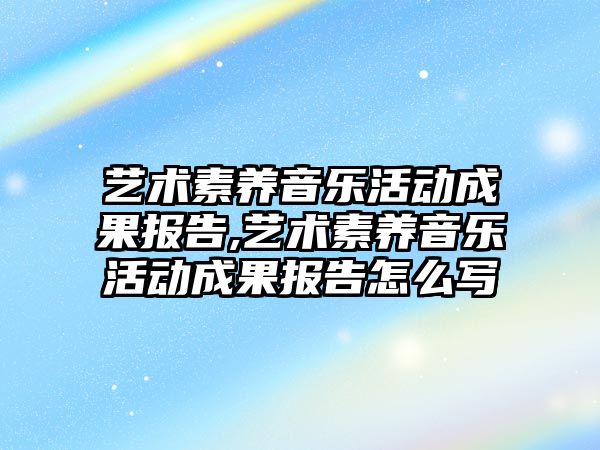 藝術素養音樂活動成果報告,藝術素養音樂活動成果報告怎么寫