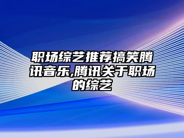 職場綜藝推薦搞笑騰訊音樂,騰訊關于職場的綜藝