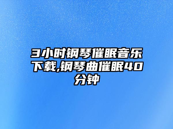 3小時鋼琴催眠音樂下載,鋼琴曲催眠40分鐘