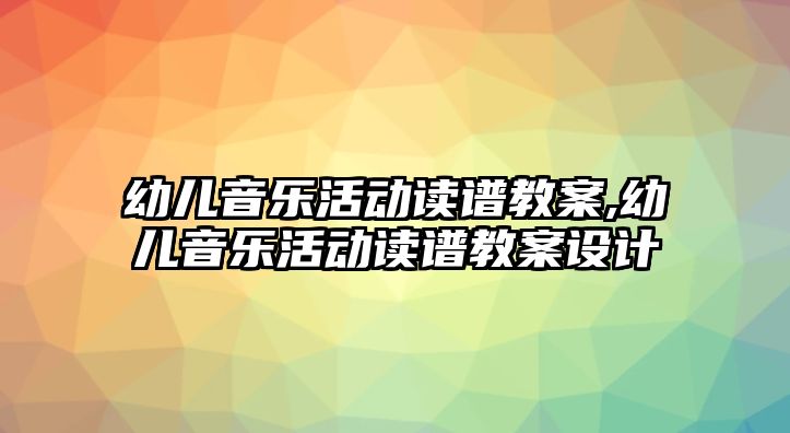 幼兒音樂活動讀譜教案,幼兒音樂活動讀譜教案設計