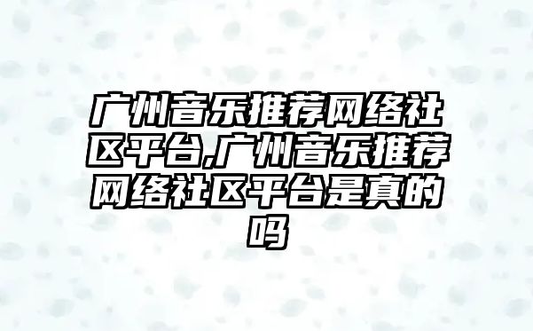 廣州音樂推薦網絡社區平臺,廣州音樂推薦網絡社區平臺是真的嗎