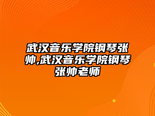 武漢音樂學院鋼琴張帥,武漢音樂學院鋼琴張帥老師