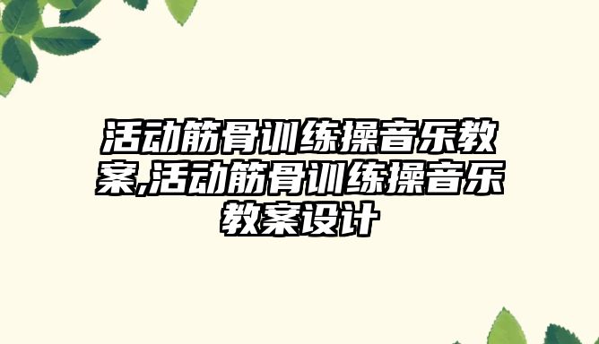 活動筋骨訓(xùn)練操音樂教案,活動筋骨訓(xùn)練操音樂教案設(shè)計