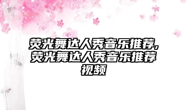 熒光舞達人秀音樂推薦,熒光舞達人秀音樂推薦視頻