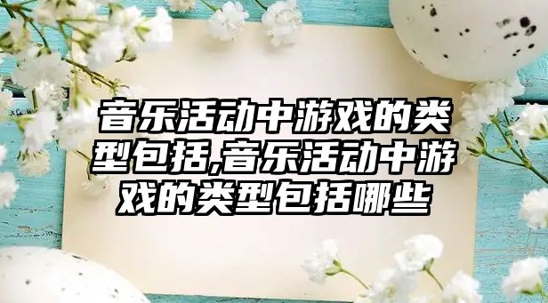 音樂活動中游戲的類型包括,音樂活動中游戲的類型包括哪些