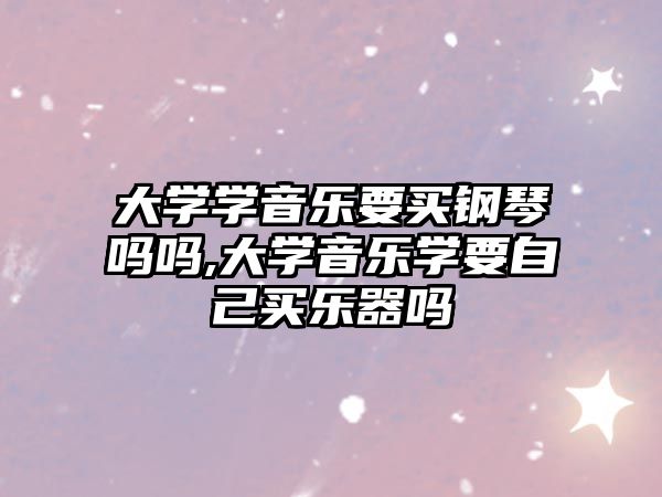 大學(xué)學(xué)音樂要買鋼琴嗎嗎,大學(xué)音樂學(xué)要自己買樂器嗎