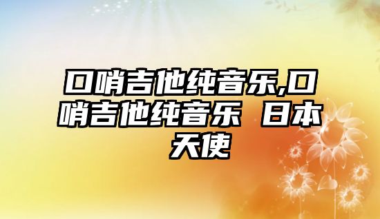 口哨吉他純音樂,口哨吉他純音樂 日本 天使