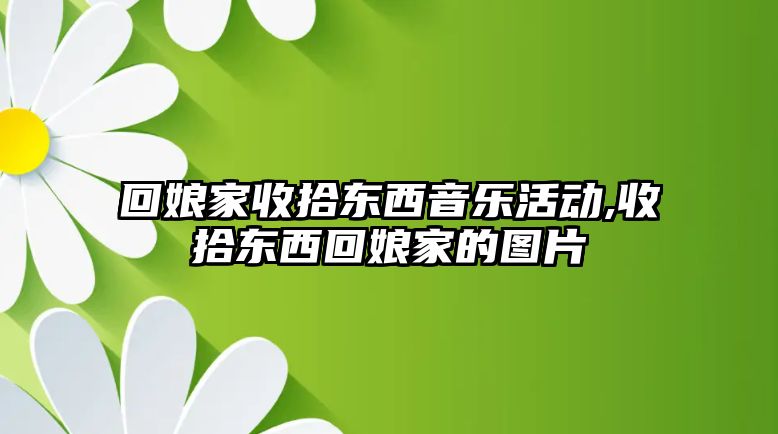 回娘家收拾東西音樂活動,收拾東西回娘家的圖片