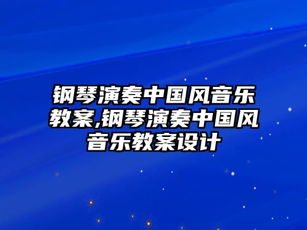 鋼琴演奏中國風音樂教案,鋼琴演奏中國風音樂教案設計