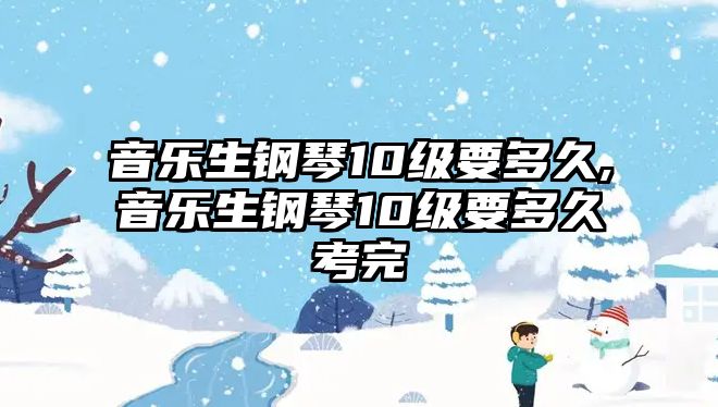 音樂(lè)生鋼琴10級(jí)要多久,音樂(lè)生鋼琴10級(jí)要多久考完