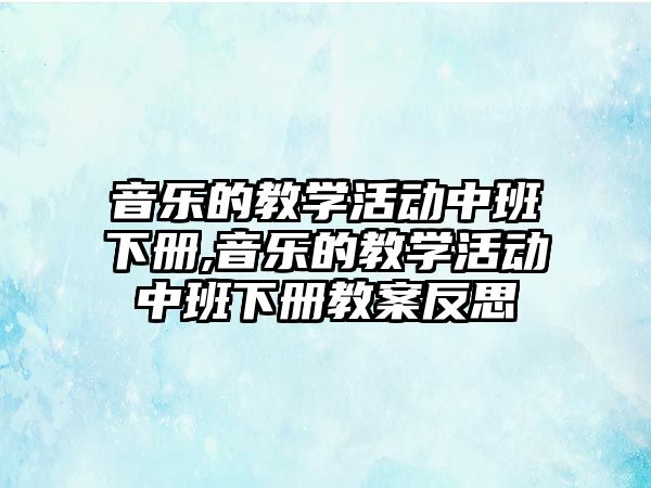 音樂的教學活動中班下冊,音樂的教學活動中班下冊教案反思