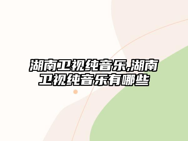 湖南衛(wèi)視純音樂(lè),湖南衛(wèi)視純音樂(lè)有哪些