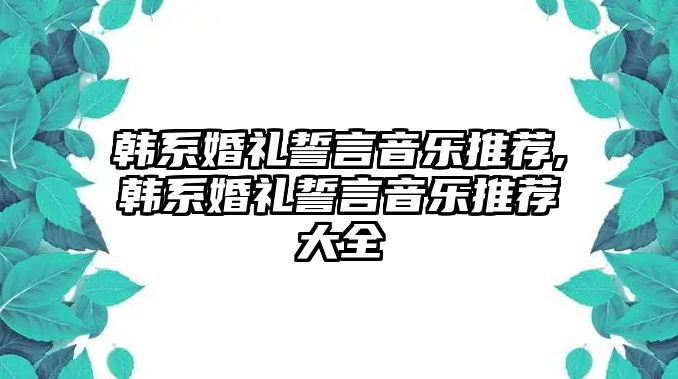 韓系婚禮誓言音樂推薦,韓系婚禮誓言音樂推薦大全