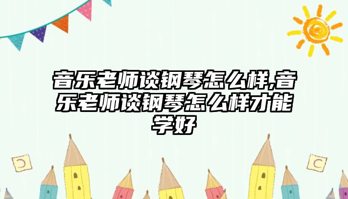 音樂老師談鋼琴怎么樣,音樂老師談鋼琴怎么樣才能學好