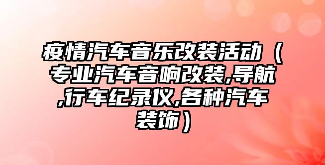 疫情汽車音樂改裝活動（專業(yè)汽車音響改裝,導航,行車紀錄儀,各種汽車裝飾）