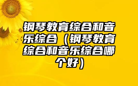 鋼琴教育綜合和音樂綜合（鋼琴教育綜合和音樂綜合哪個好）