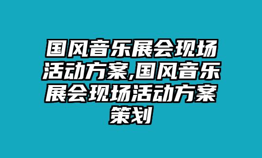 國風音樂展會現(xiàn)場活動方案,國風音樂展會現(xiàn)場活動方案策劃