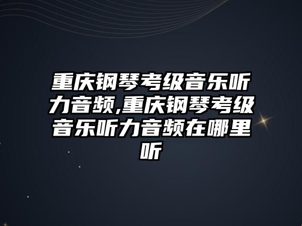 重慶鋼琴考級音樂聽力音頻,重慶鋼琴考級音樂聽力音頻在哪里聽