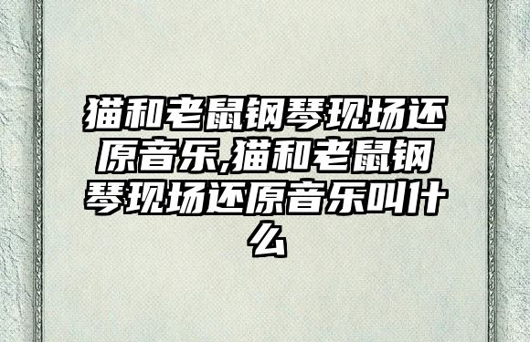 貓和老鼠鋼琴現場還原音樂,貓和老鼠鋼琴現場還原音樂叫什么