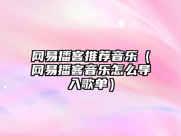 網易播客推薦音樂（網易播客音樂怎么導入歌單）