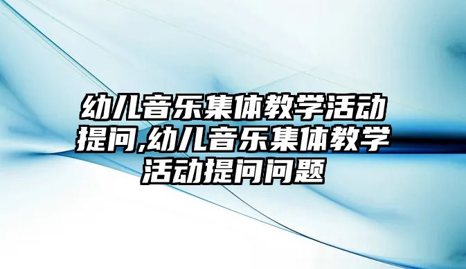 幼兒音樂集體教學活動提問,幼兒音樂集體教學活動提問問題