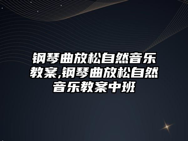 鋼琴曲放松自然音樂教案,鋼琴曲放松自然音樂教案中班