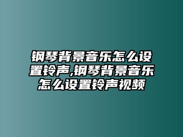 鋼琴背景音樂怎么設置鈴聲,鋼琴背景音樂怎么設置鈴聲視頻