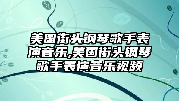 美國(guó)街頭鋼琴歌手表演音樂(lè),美國(guó)街頭鋼琴歌手表演音樂(lè)視頻