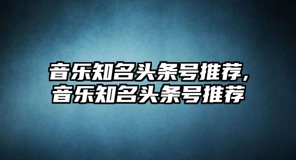 音樂知名頭條號推薦,音樂知名頭條號推薦