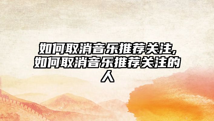 如何取消音樂推薦關(guān)注,如何取消音樂推薦關(guān)注的人