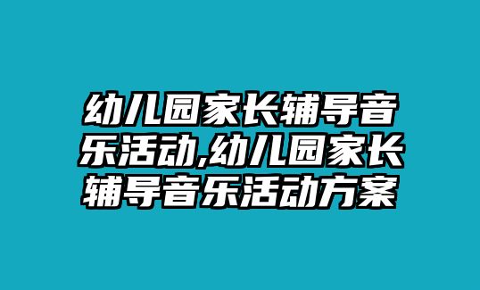 幼兒園家長輔導音樂活動,幼兒園家長輔導音樂活動方案