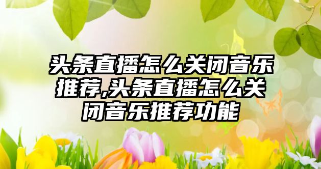 頭條直播怎么關閉音樂推薦,頭條直播怎么關閉音樂推薦功能