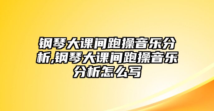 鋼琴大課間跑操音樂分析,鋼琴大課間跑操音樂分析怎么寫