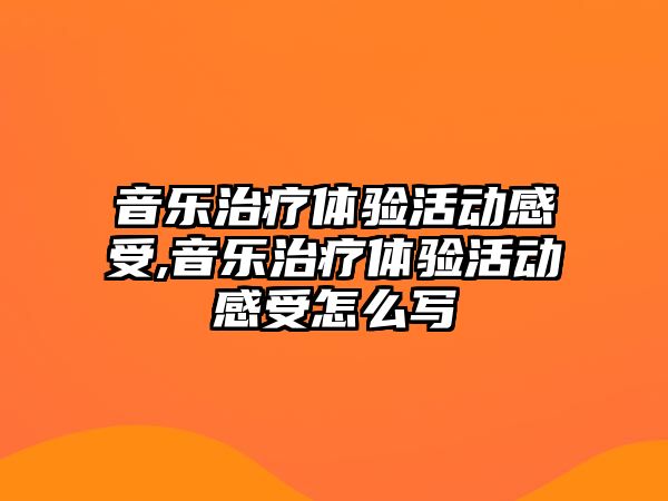 音樂治療體驗活動感受,音樂治療體驗活動感受怎么寫